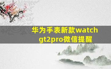 华为手表新款watch gt2pro微信提醒